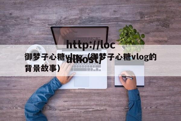 御梦子心糖vlog(御梦子心糖vlog的背景故事)