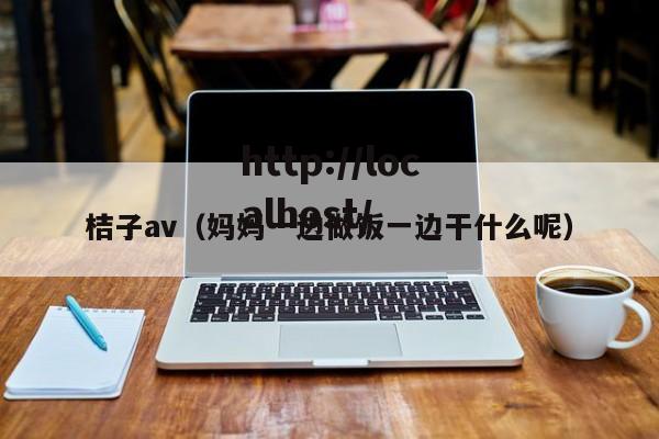 桔子av（妈妈一边做饭一边干什么呢）