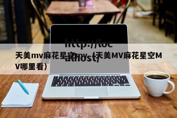 天美mv麻花星空mv(天美MV麻花星空MV哪里看)