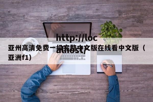 亚州高清免费一级完整中文版在线看中文版（亚洲f1）