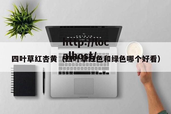 四叶草红杏黄（四叶草红色和绿色哪个好看）