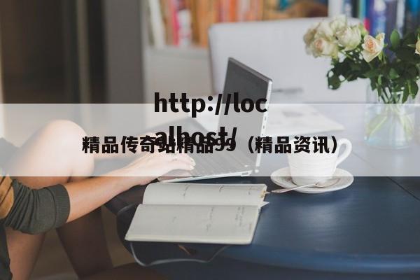 精品传奇站精品99(精品资讯)
